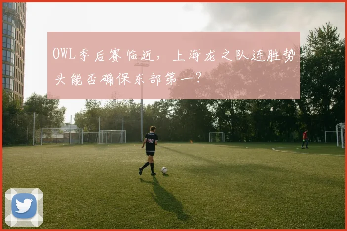 OWL季后赛临近,上海龙之队连胜势头能否确保东部第一?