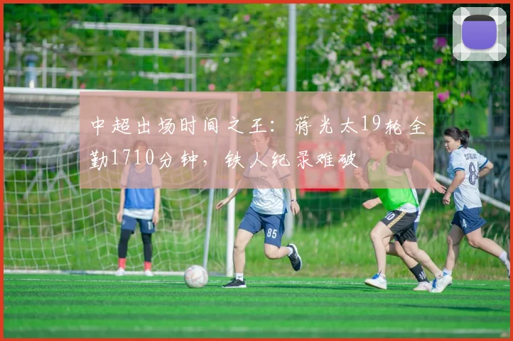 中超出场时间之王:蒋光太19轮全勤1710分钟,铁人纪录难破
