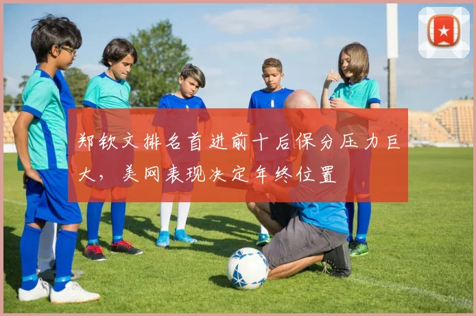 郑钦文排名首进前十后保分压力巨大，美网表现决定年终位置