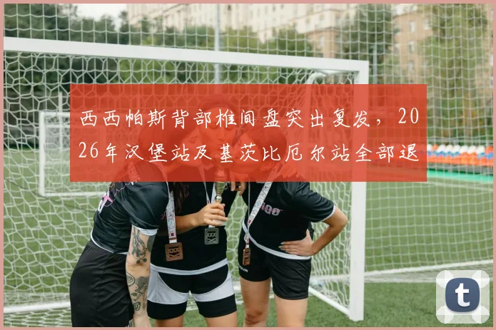 西西帕斯背部椎间盘突出复发,2026年汉堡站及基茨比厄尔站全部退赛