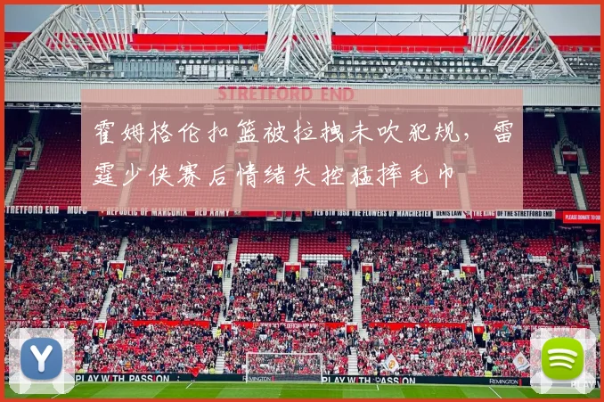 霍姆格伦扣篮被拉拽未吹犯规，雷霆少侠赛后情绪失控猛摔毛巾