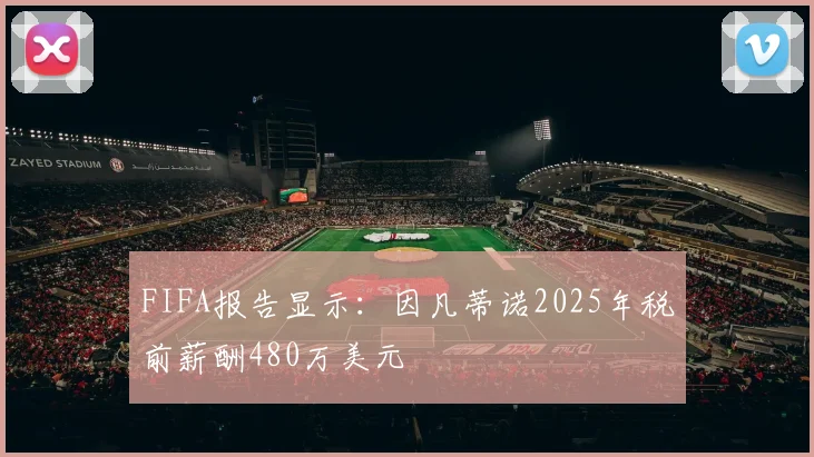 FIFA报告显示：因凡蒂诺2025年税前薪酬480万美元