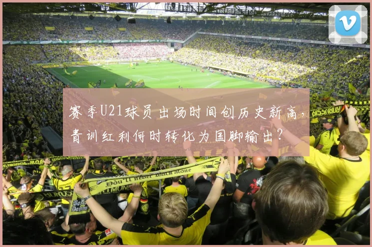 赛季U21球员出场时间创历史新高，青训红利何时转化为国脚输出？