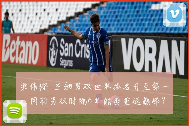 梁伟铿_王昶男双世界排名升至第一，国羽男双时隔6年能否重返巅峰？