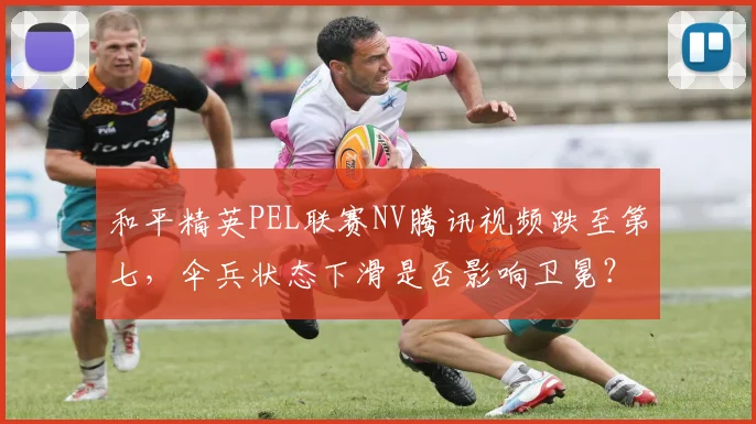 和平精英PEL联赛NV腾讯视频跌至第七，伞兵状态下滑是否影响卫冕？