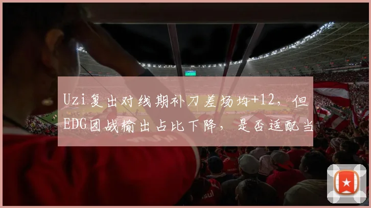 Uzi复出对线期补刀差场均+12,但EDG团战输出占比下降,是否适配当前版本?