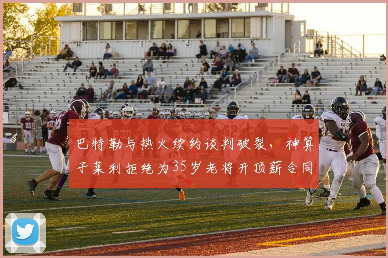 巴特勒与热火续约谈判破裂，神算子莱利拒绝为35岁老将开顶薪合同