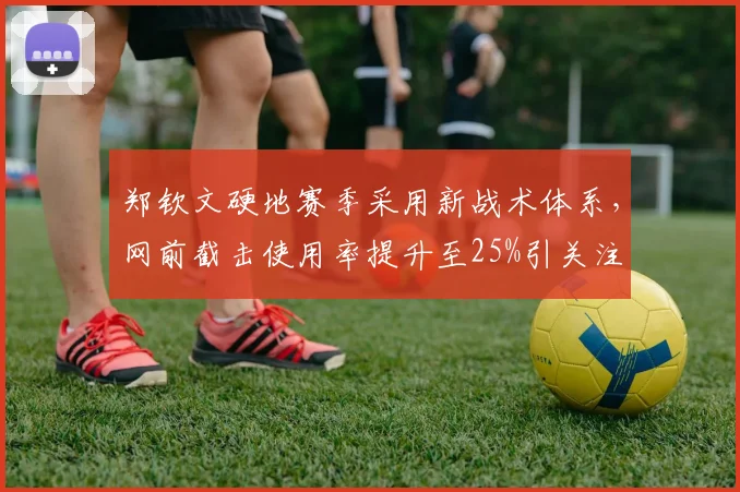 郑钦文硬地赛季采用新战术体系，网前截击使用率提升至25%引关注
