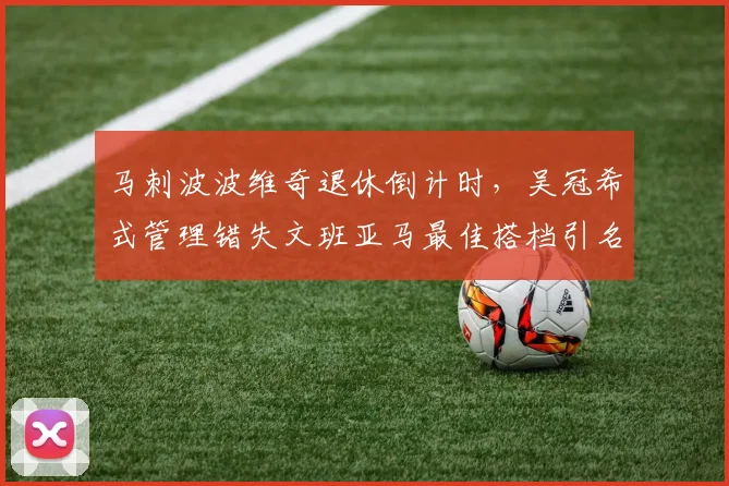 马刺波波维奇退休倒计时,吴冠希式管理错失文班亚马最佳搭档引名嘴怒批