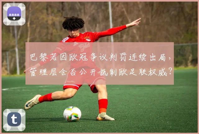 巴黎若因欧冠争议判罚连续出局,管理层会否公开抵制欧足联权威?