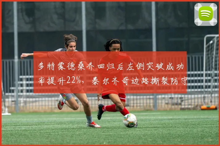 多特蒙德桑乔回归后左侧突破成功率提升22%,泰尔齐奇边路撕裂防守重现活力