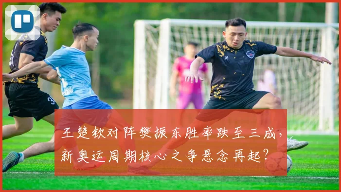王楚钦对阵樊振东胜率跌至三成,新奥运周期核心之争悬念再起?